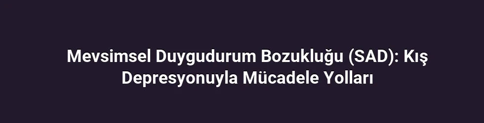Mevsimsel Duygudurum Bozukluğu (SAD): Kış Depresyonuyla Mücadele Yolları