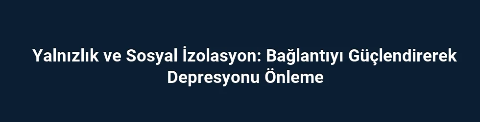 Yalnızlık ve Sosyal İzolasyon: Bağlantıyı Güçlendirerek Depresyonu Önleme