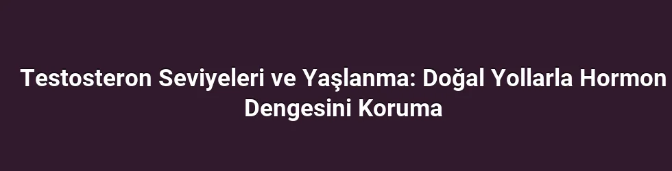 Testosteron Seviyeleri ve Yaşlanma: Doğal Yollarla Hormon Dengesini Koruma