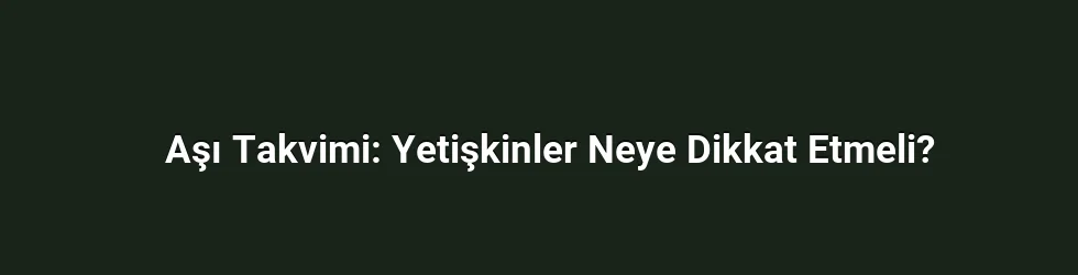 Aşı Takvimi: Yetişkinler Neye Dikkat Etmeli?