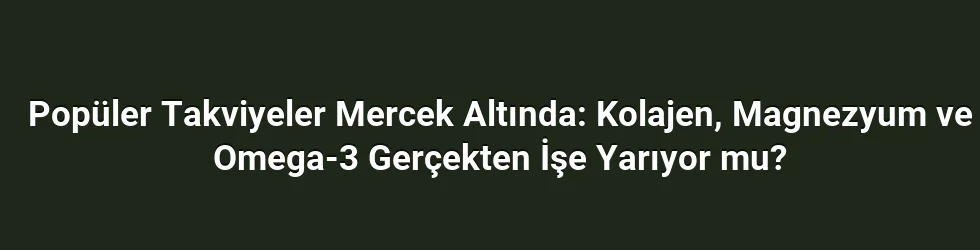 Popüler Takviyeler Mercek Altında: Kolajen, Magnezyum ve Omega-3 Gerçekten İşe Yarıyor mu?