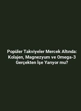Popüler Takviyeler Mercek Altında: Kolajen, Magnezyum ve Omega-3 Gerçekten İşe Yarıyor mu?