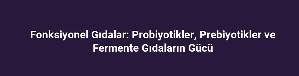 Fonksiyonel Gıdalar: Probiyotikler, Prebiyotikler ve Fermente Gıdaların Gücü