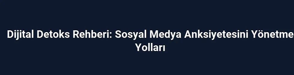 Dijital Detoks Rehberi: Sosyal Medya Anksiyetesini Yönetme Yolları