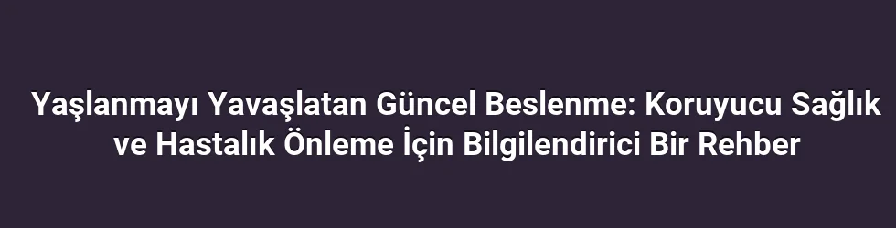 Yaşlanmayı Yavaşlatan Güncel Beslenme: Koruyucu Sağlık ve Hastalık Önleme İçin Bilgilendirici Bir Rehber