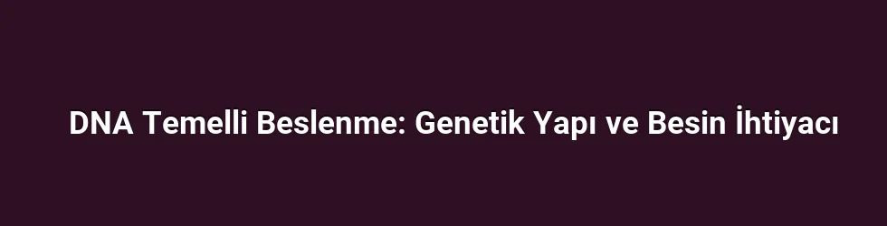 DNA Temelli Beslenme: Genetik Yapı ve Besin İhtiyacı