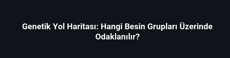 Genetik Yol Haritası: Hangi Besin Grupları Üzerinde Odaklanılır?