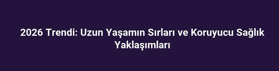 2026 Trendi: Uzun Yaşamın Sırları ve Koruyucu Sağlık Yaklaşımları