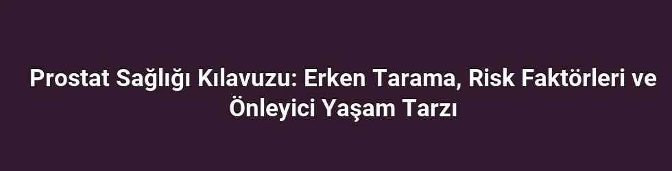 Prostat Sağlığı Kılavuzu: Erken Tarama, Risk Faktörleri ve Önleyici Yaşam Tarzı