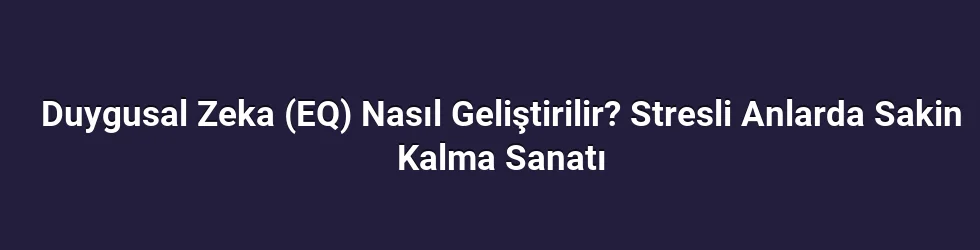 Duygusal Zeka (EQ) Nasıl Geliştirilir? Stresli Anlarda Sakin Kalma Sanatı