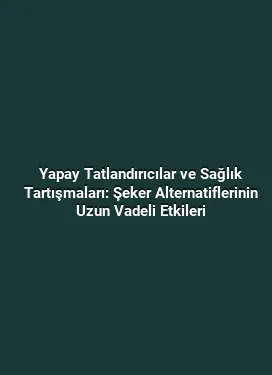 Yapay Tatlandırıcılar ve Sağlık Tartışmaları: Şeker Alternatiflerinin Uzun Vadeli Etkileri
