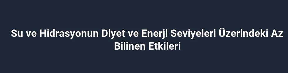 Su ve Hidrasyonun Diyet ve Enerji Seviyeleri Üzerindeki Az Bilinen Etkileri