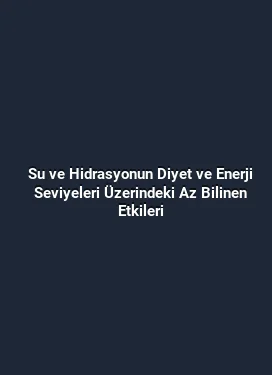 Su ve Hidrasyonun Diyet ve Enerji Seviyeleri Üzerindeki Az Bilinen Etkileri