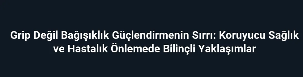 Grip Değil Bağışıklık Güçlendirmenin Sırrı: Koruyucu Sağlık ve Hastalık Önlemede Bilinçli Yaklaşımlar