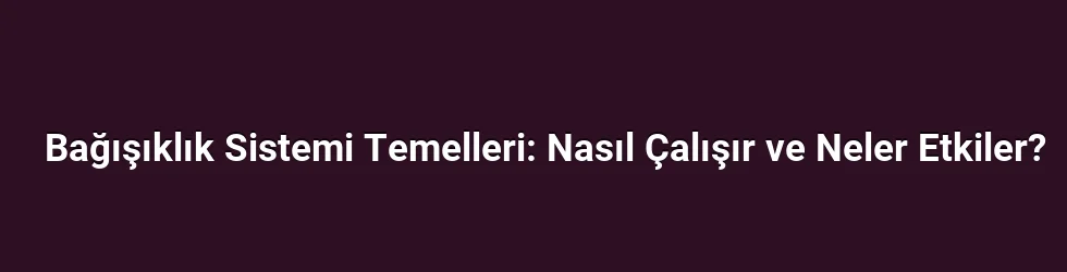 Bağışıklık Sistemi Temelleri: Nasıl Çalışır ve Neler Etkiler?