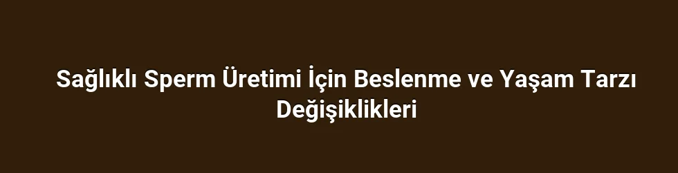 Sağlıklı Sperm Üretimi İçin Beslenme ve Yaşam Tarzı Değişiklikleri
