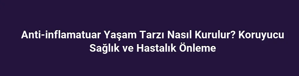 Anti-inflamatuar Yaşam Tarzı Nasıl Kurulur? Koruyucu Sağlık ve Hastalık Önleme