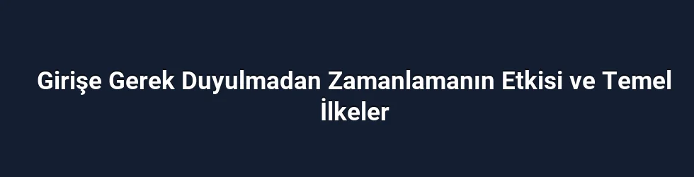 Girişe Gerek Duyulmadan Zamanlamanın Etkisi ve Temel İlkeler