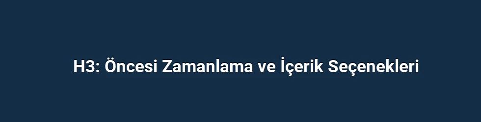 H3: Öncesi Zamanlama ve İçerik Seçenekleri