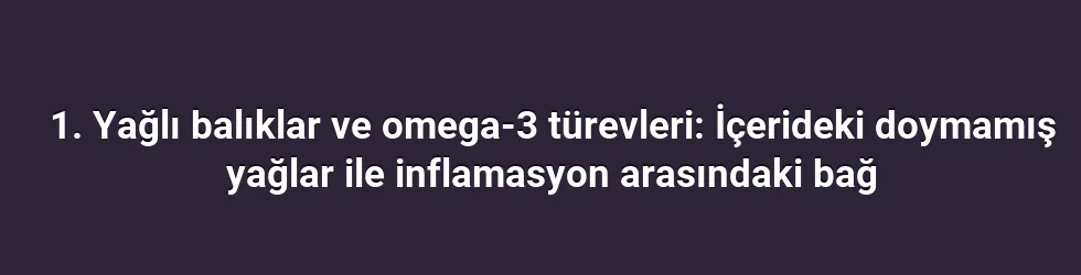1. Yağlı balıklar ve omega-3 türevleri: İçerideki doymamış yağlar ile inflamasyon arasındaki bağ
