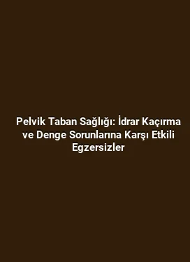 Pelvik Taban Sağlığı: İdrar Kaçırma ve Denge Sorunlarına Karşı Etkili Egzersizler