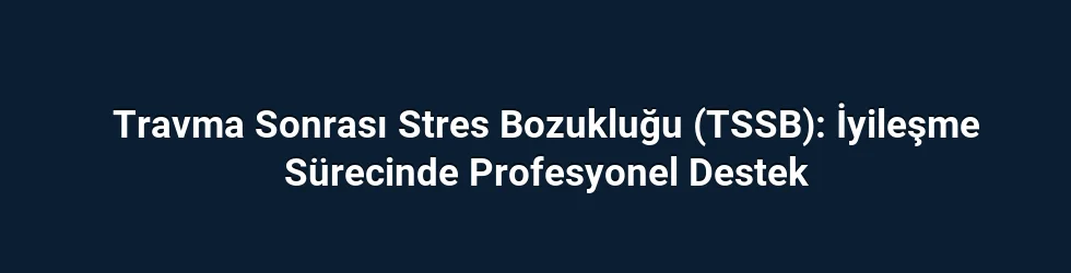 Travma Sonrası Stres Bozukluğu (TSSB): İyileşme Sürecinde Profesyonel Destek