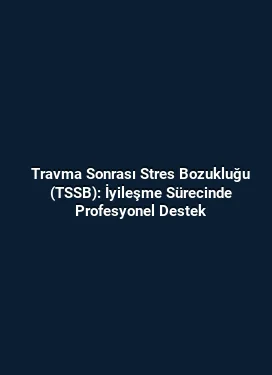Travma Sonrası Stres Bozukluğu (TSSB): İyileşme Sürecinde Profesyonel Destek