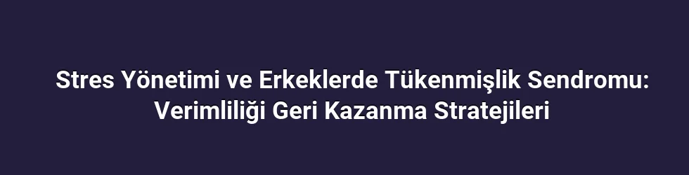 Stres Yönetimi ve Erkeklerde Tükenmişlik Sendromu: Verimliliği Geri Kazanma Stratejileri