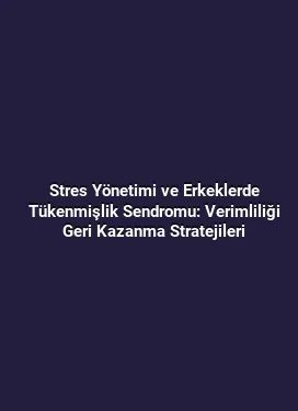 Stres Yönetimi ve Erkeklerde Tükenmişlik Sendromu: Verimliliği Geri Kazanma Stratejileri