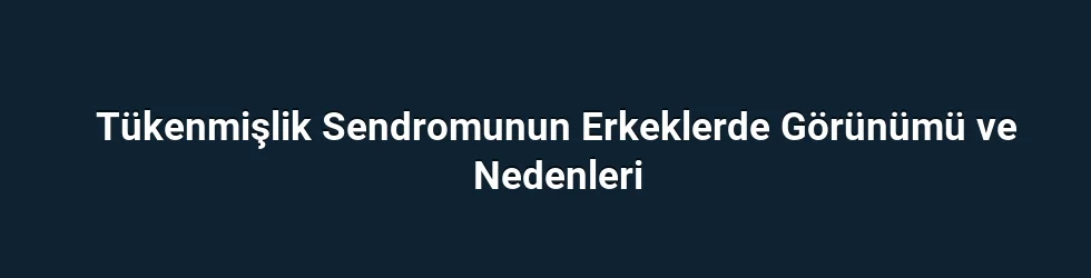 Tükenmişlik Sendromunun Erkeklerde Görünümü ve Nedenleri