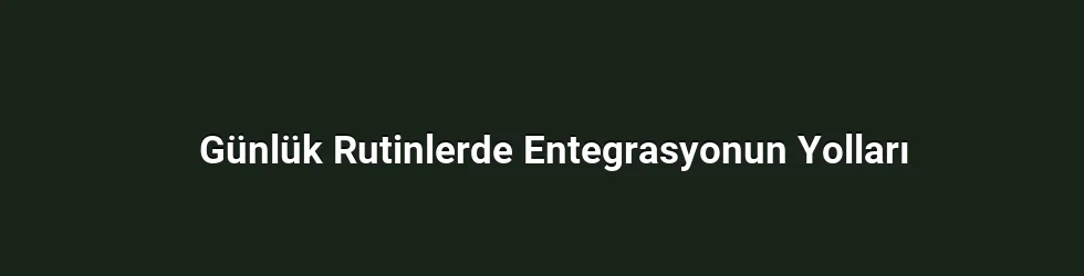 Günlük Rutinlerde Entegrasyonun Yolları