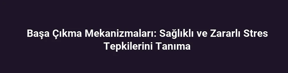 Başa Çıkma Mekanizmaları: Sağlıklı ve Zararlı Stres Tepkilerini Tanıma
