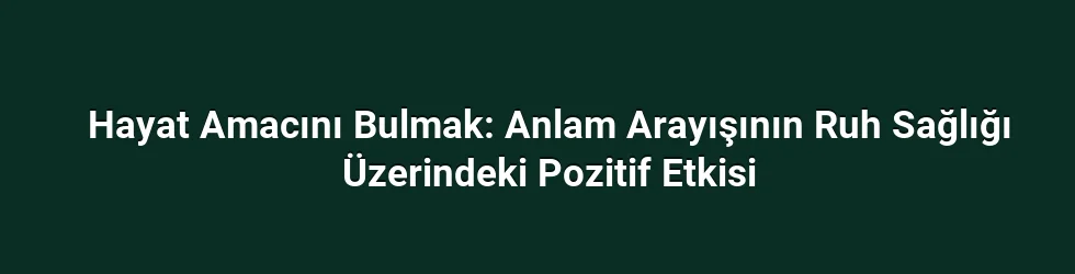 Hayat Amacını Bulmak: Anlam Arayışının Ruh Sağlığı Üzerindeki Pozitif Etkisi