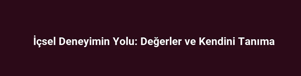 İçsel Deneyimin Yolu: Değerler ve Kendini Tanıma