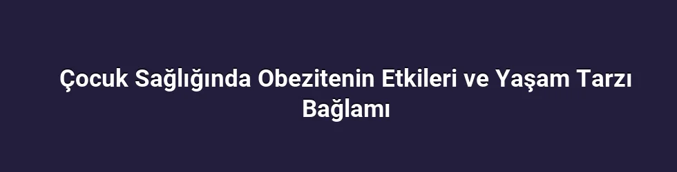 Çocuk Sağlığında Obezitenin Etkileri ve Yaşam Tarzı Bağlamı