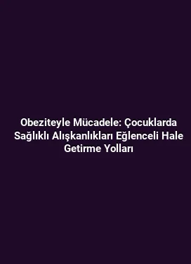 Obeziteyle Mücadele: Çocuklarda Sağlıklı Alışkanlıkları Eğlenceli Hale Getirme Yolları