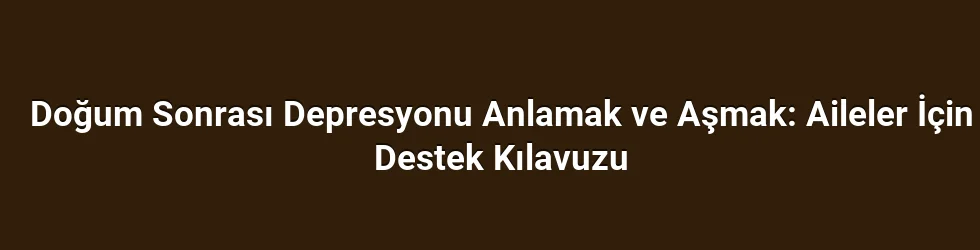 Doğum Sonrası Depresyonu Anlamak ve Aşmak: Aileler İçin Destek Kılavuzu