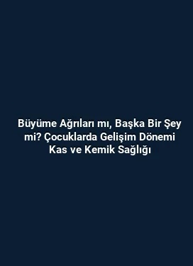 Büyüme Ağrıları mı, Başka Bir Şey mi? Çocuklarda Gelişim Dönemi Kas ve Kemik Sağlığı