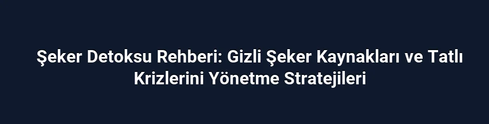 Şeker Detoksu Rehberi: Gizli Şeker Kaynakları ve Tatlı Krizlerini Yönetme Stratejileri