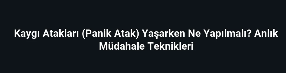 Kaygı Atakları (Panik Atak) Yaşarken Ne Yapılmalı? Anlık Müdahale Teknikleri