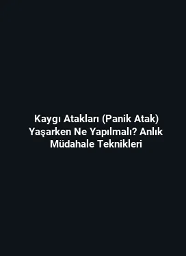 Kaygı Atakları (Panik Atak) Yaşarken Ne Yapılmalı? Anlık Müdahale Teknikleri