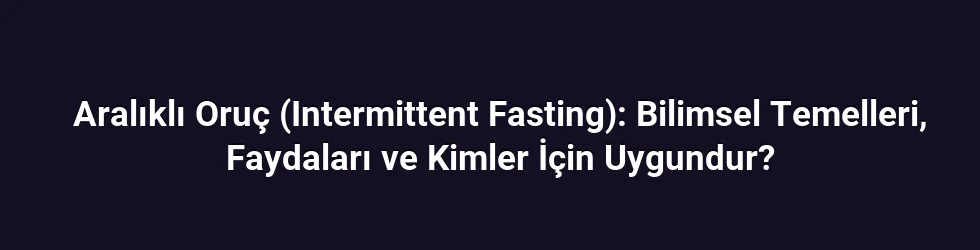 Aralıklı Oruç (Intermittent Fasting): Bilimsel Temelleri, Faydaları ve Kimler İçin Uygundur?