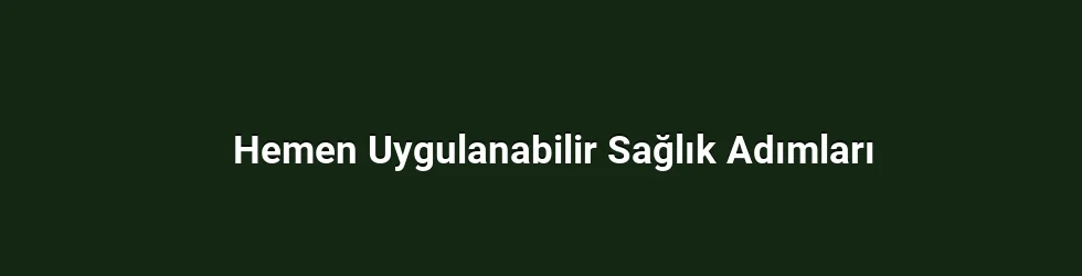 Hemen Uygulanabilir Sağlık Adımları