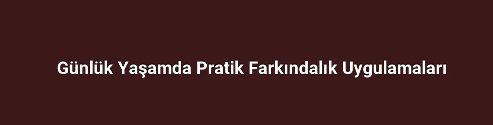 Günlük Yaşamda Pratik Farkındalık Uygulamaları
