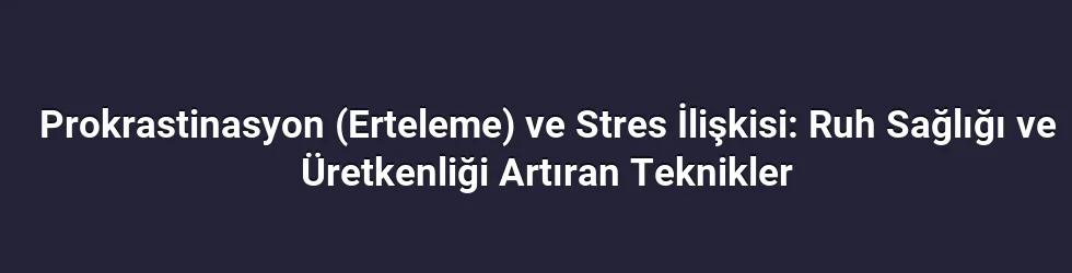 Prokrastinasyon (Erteleme) ve Stres İlişkisi: Ruh Sağlığı ve Üretkenliği Artıran Teknikler