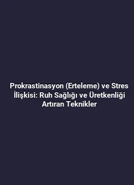 Prokrastinasyon (Erteleme) ve Stres İlişkisi: Ruh Sağlığı ve Üretkenliği Artıran Teknikler
