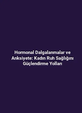 Hormonal Dalgalanmalar ve Anksiyete: Kadın Ruh Sağlığını Güçlendirme Yolları