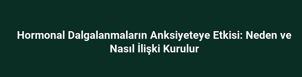 Hormonal Dalgalanmaların Anksiyeteye Etkisi: Neden ve Nasıl İlişki Kurulur