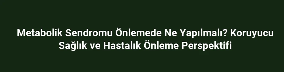 Metabolik Sendromu Önlemede Ne Yapılmalı? Koruyucu Sağlık ve Hastalık Önleme Perspektifi
