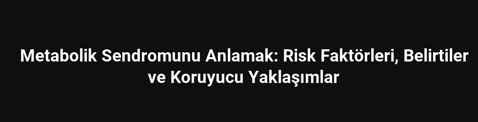Metabolik Sendromunu Anlamak: Risk Faktörleri, Belirtiler ve Koruyucu Yaklaşımlar